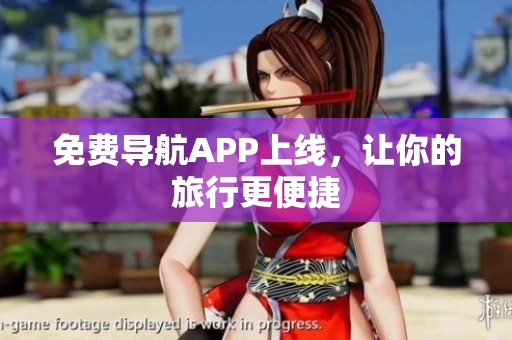免费导航APP上线，让你的旅行更便捷