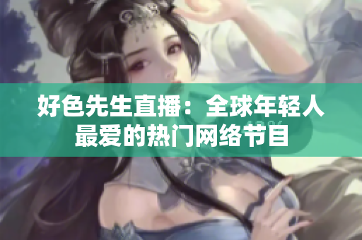 好色先生直播：全球年轻人最爱的热门网络节目