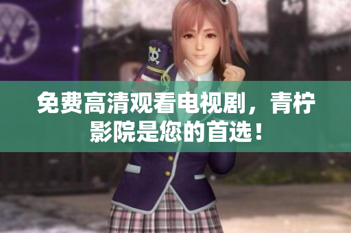 免费高清观看电视剧，青柠影院是您的首选！