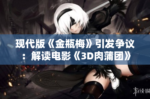 现代版《金瓶梅》引发争议：解读电影《3D肉蒲团》