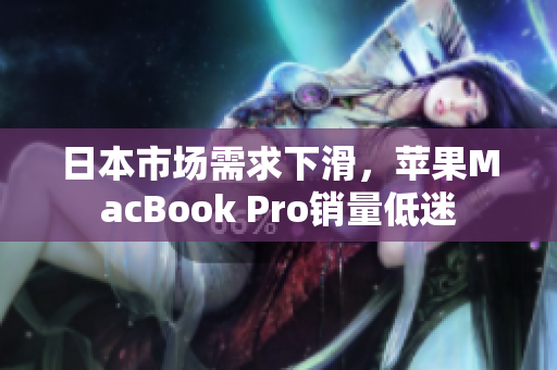 日本市场需求下滑，苹果MacBook Pro销量低迷
