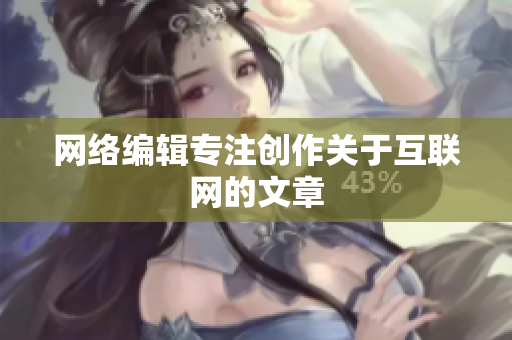 网络编辑专注创作关于互联网的文章