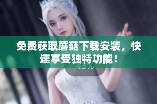 免费获取蘑菇下载安装，快速享受独特功能！