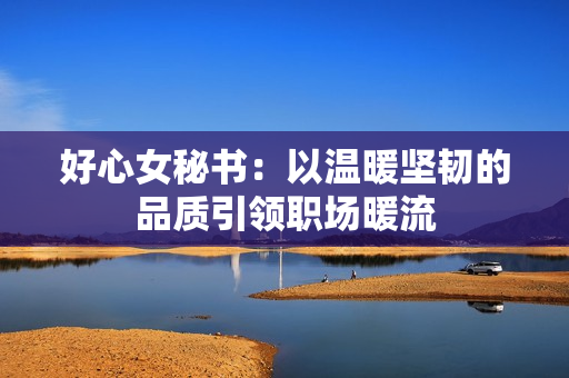好心女秘书：以温暖坚韧的品质引领职场暖流