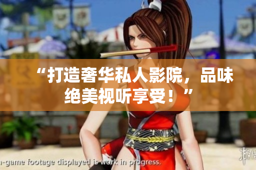 “打造奢华私人影院，品味绝美视听享受！”