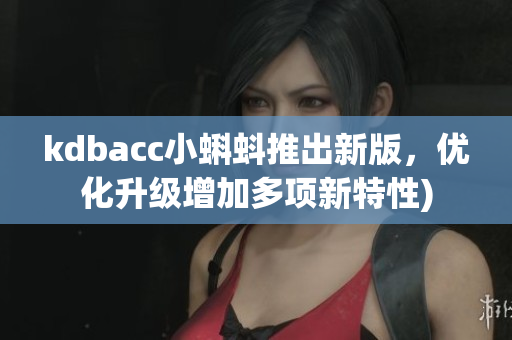 kdbacc小蝌蚪推出新版，优化升级增加多项新特性)