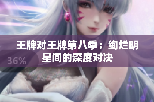 王牌对王牌第八季：绚烂明星间的深度对决