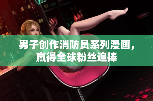 男子创作消防员系列漫画，赢得全球粉丝追捧