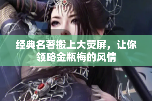 经典名著搬上大荧屏，让你领略金瓶梅的风情