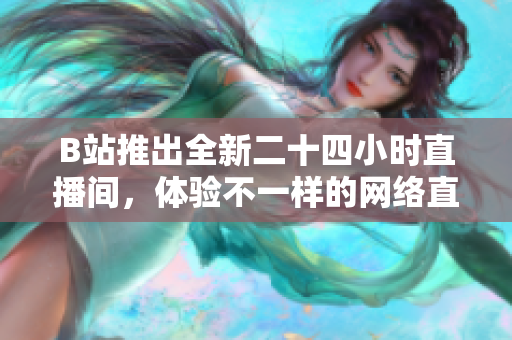 B站推出全新二十四小时直播间，体验不一样的网络直播！