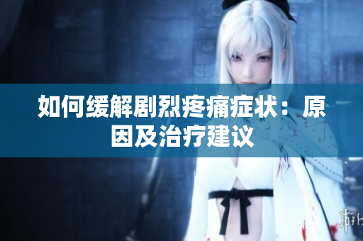 如何缓解剧烈疼痛症状：原因及治疗建议