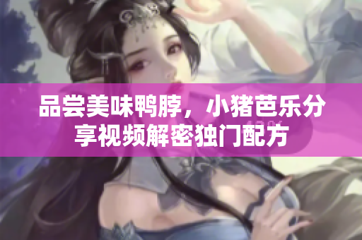 品尝美味鸭脖，小猪芭乐分享视频解密独门配方