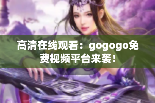 高清在线观看：gogogo免费视频平台来袭！