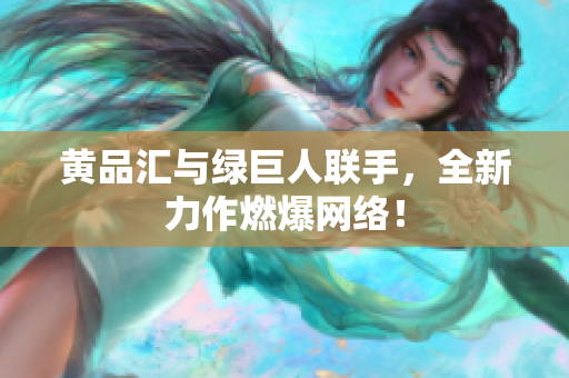 黄品汇与绿巨人联手，全新力作燃爆网络！