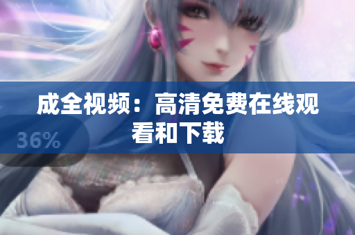成全视频：高清免费在线观看和下载