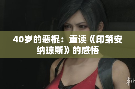 40岁的恶棍：重读《印第安纳琼斯》的感悟