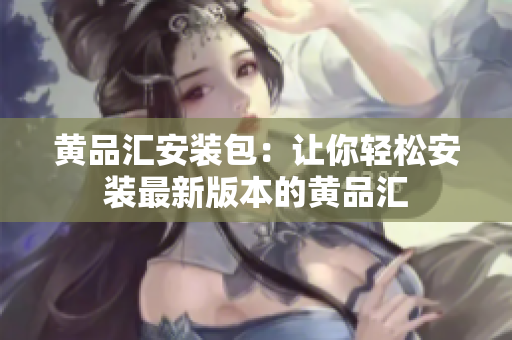 黄品汇安装包：让你轻松安装最新版本的黄品汇