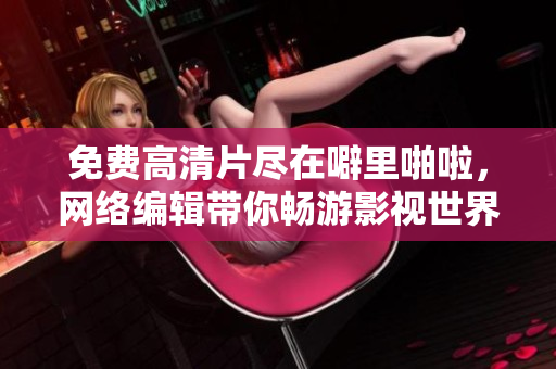 免费高清片尽在噼里啪啦，网络编辑带你畅游影视世界！