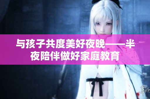 与孩子共度美好夜晚——半夜陪伴做好家庭教育