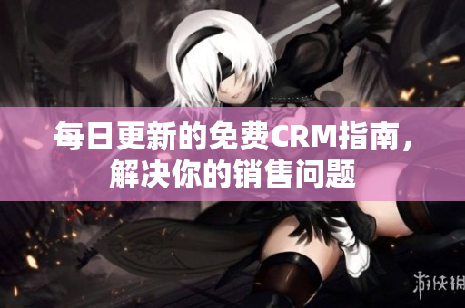 每日更新的免费CRM指南，解决你的销售问题