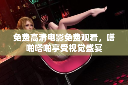 免费高清电影免费观看，嗒啪嗒啪享受视觉盛宴