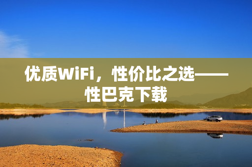 优质WiFi，性价比之选——性巴克下载