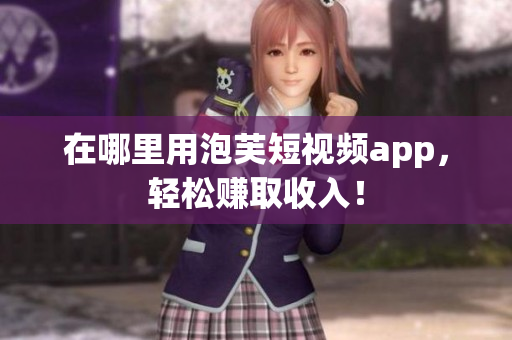 在哪里用泡芙短视频app，轻松赚取收入！