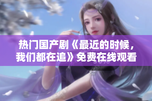 热门国产剧《最近的时候，我们都在追》免费在线观看
