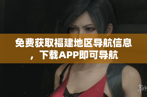 免费获取福建地区导航信息，下载APP即可导航