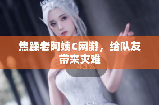 焦躁老阿姨C网游，给队友带来灾难
