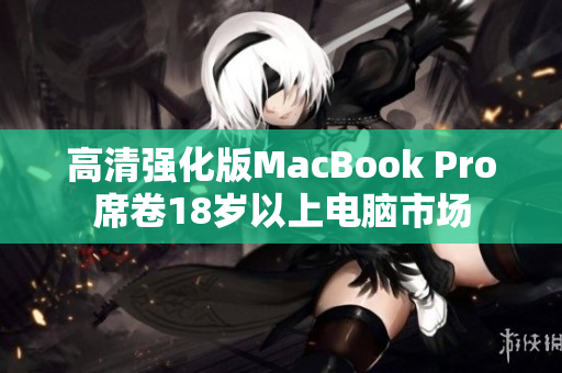 高清强化版MacBook Pro席卷18岁以上电脑市场