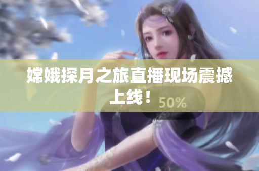 嫦娥探月之旅直播现场震撼上线！