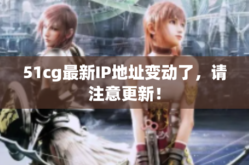 51cg最新IP地址变动了，请注意更新！