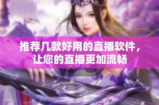 推荐几款好用的直播软件，让您的直播更加流畅