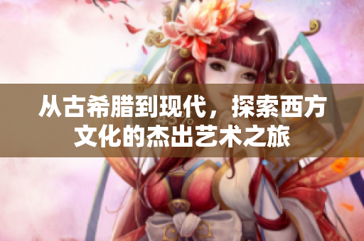 从古希腊到现代，探索西方文化的杰出艺术之旅