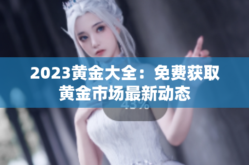 2023黄金大全：免费获取黄金市场最新动态