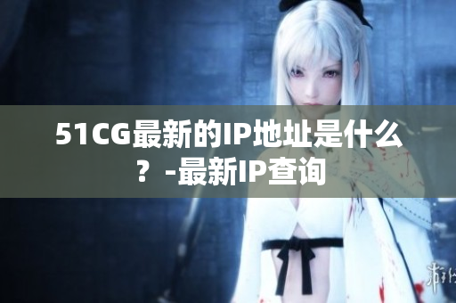 51CG最新的IP地址是什么？-最新IP查询