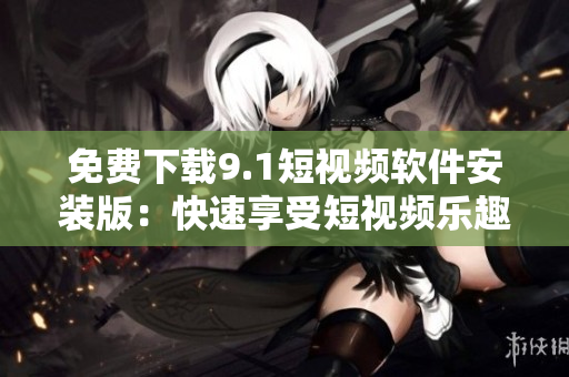 免费下载9.1短视频软件安装版：快速享受短视频乐趣