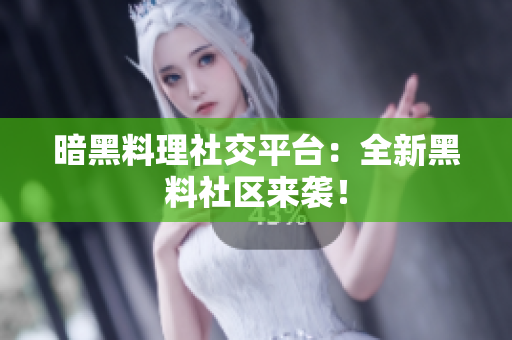 暗黑料理社交平台：全新黑料社区来袭！