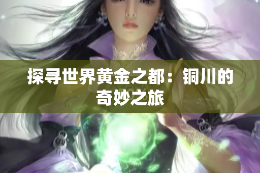 探寻世界黄金之都：铜川的奇妙之旅