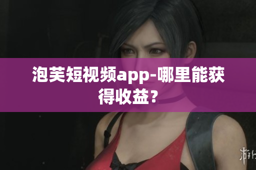 泡芙短视频app-哪里能获得收益？