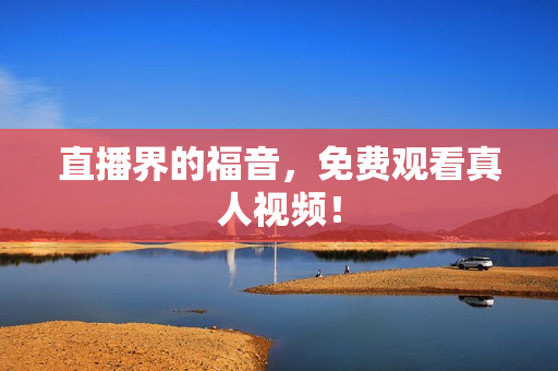 直播界的福音，免费观看真人视频！