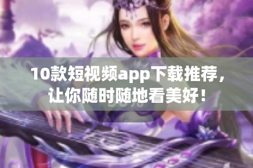 10款短视频app下载推荐，让你随时随地看美好！