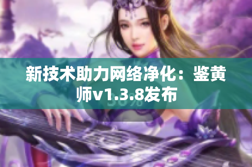 新技术助力网络净化：鉴黄师v1.3.8发布
