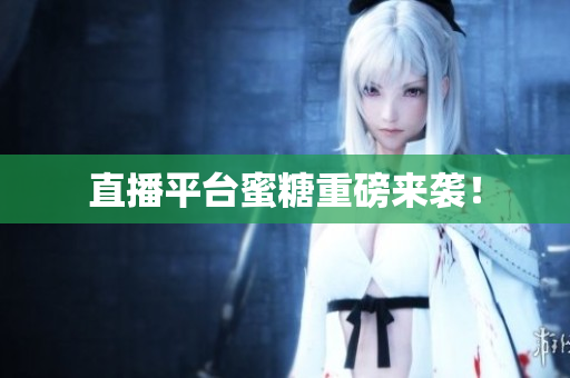 直播平台蜜糖重磅来袭！