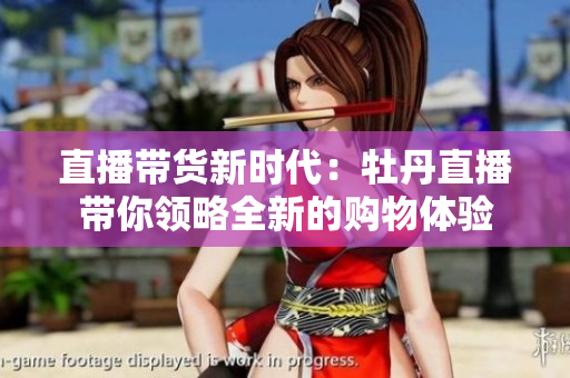 直播带货新时代：牡丹直播带你领略全新的购物体验