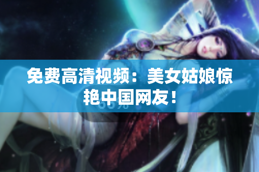 免费高清视频：美女姑娘惊艳中国网友！