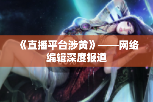 《直播平台涉黄》——网络编辑深度报道