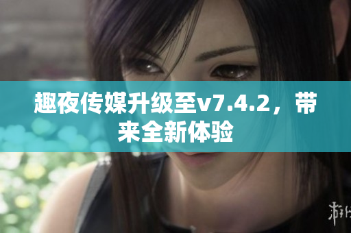 趣夜传媒升级至v7.4.2，带来全新体验