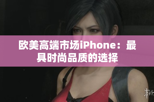 欧美高端市场iPhone：最具时尚品质的选择